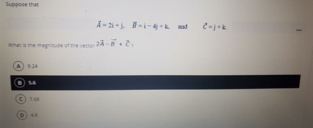 Suppose that
A = 2i + j. B=i- 4j + k. and
Č =j+k.
ZÀ -B + C7
What is the magnitude of the vector
A) 9.24
B 5.6
C.
7.68
D.
D 4.8
