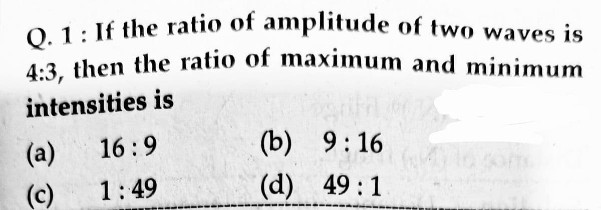 4:3, then the ratio of maximum and minimum
0 1: If the ratio of amplitude of two waves is
4-3 then the ratio of maximum and minimum
intensities is
(a)
16:9
(b) 9: 16
om
(c)
1:49
(d) 49:1
