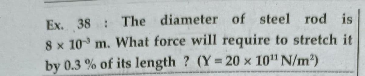 Ex. 38 The diameter of steel rod is
8 x 10 m. What force will require to stretch it
by 0.3 % of its length ? (Y 20 x 10" N/m2)
%3D
