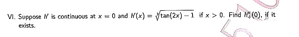 VI. Suppose h' is continuous at x = 0 and h'(x) = √/tan(2x) — 1 if x > 0. Find h(0), if it
exists.