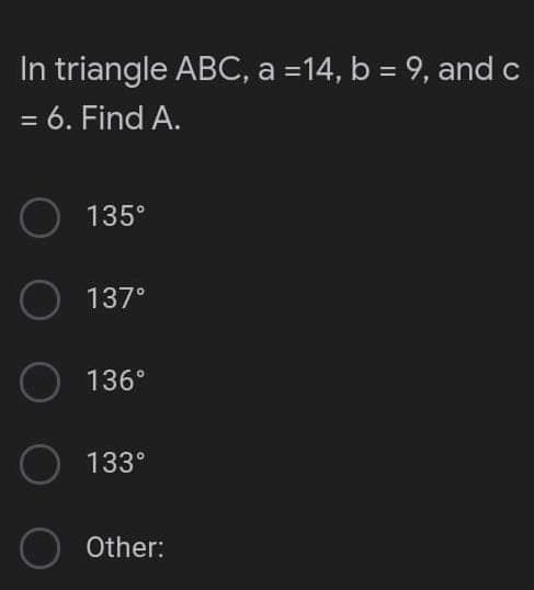 In triangle ABC, a =14, b = 9, and c
= 6. Find A.
O
135°
O
137⁰
O
136°
O
133°
O
Other: