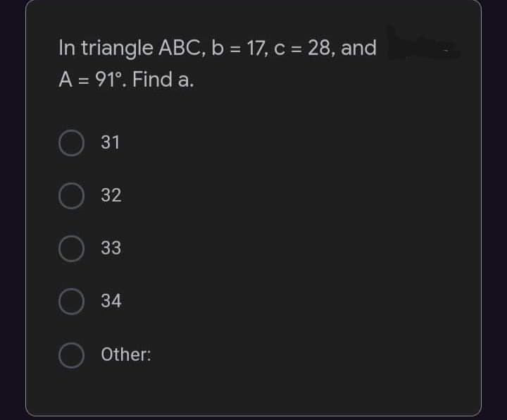 In triangle ABC, b = 17, c = 28, and
A = 91°. Find a.
O
31
32
33
34
Other:
O