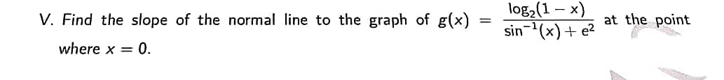 =
V. Find the slope of the normal line to the graph of g(x)
where x = 0.
log₂ (1-x)
sin ¹(x) + e²
at the point