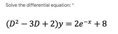 Solve the differential equation: *
(D² - 3D + 2)y = 2e-x + 8