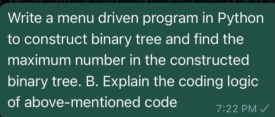 Write a menu driven program in Python
to construct binary tree and find the
maximum number in the constructed
binary tree. B. Explain the coding logic
of above-mentioned code
7:22 PM ✓