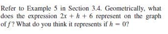 Refer to Example 5 in Section 3.4. Geometrically, what
does the expression 2x + h + 6 represent on the graph
of f? What do you think it represents if h = 0?
