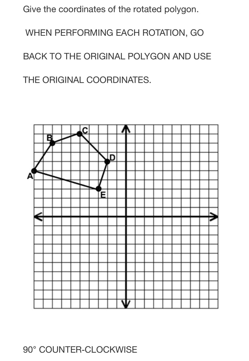 Give the coordinates of the rotated polygon.
WHEN PERFORMING EACH ROTATION, GO
BACK TO THE ORIGINAL POLYGON AND USE
THE ORIGINAL COORDINATES.
90° COUNTER-CLOCKWISE
