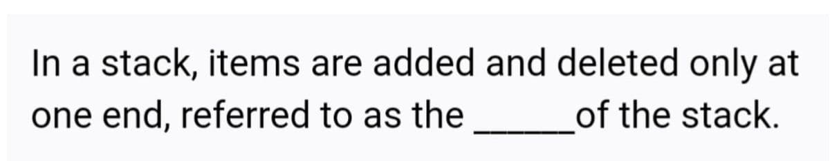 In a stack, items are added and deleted only at
one end, referred to as the ________of the stack.