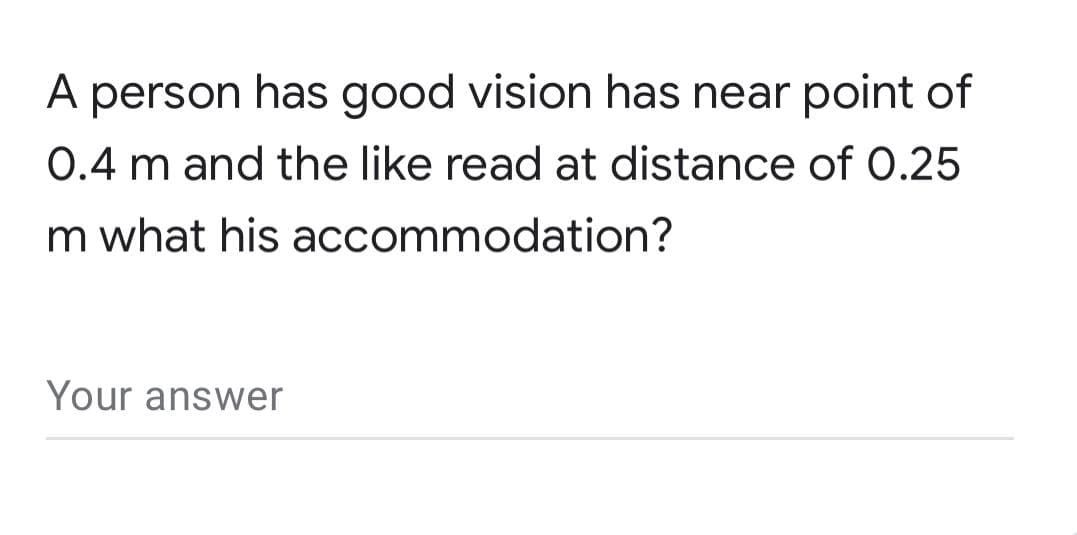 A person has good vision has near point of
0.4 m and the like read at distance of 0.25
m what his accommodation?
Your answer