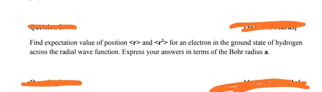 Find expectation value of position <r> and <r²> for an electron in the ground state of hydrogen
across the radial wave function. Express your answers in terms of the Bohr radius a.
