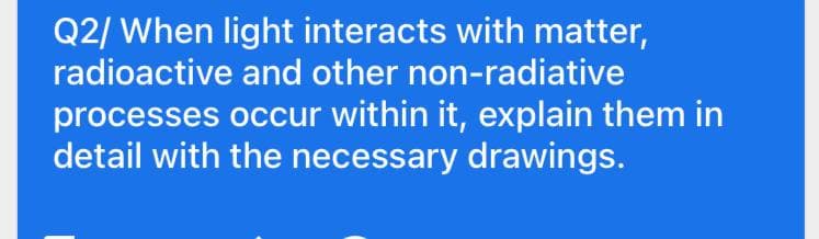Q2/ When light interacts with matter,
radioactive and other non-radiative
processes occur within it, explain them in
detail with the necessary drawings.