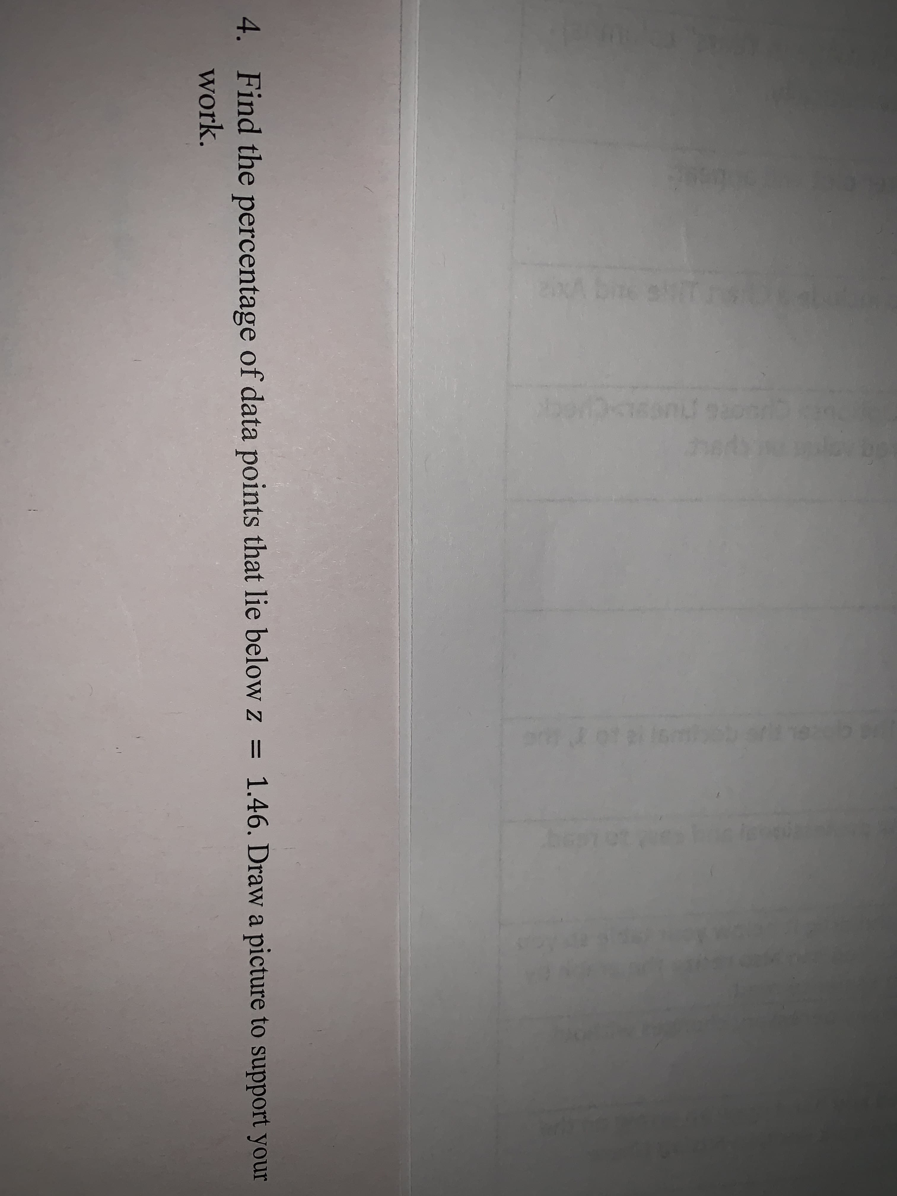 4. Find the percentage of data points that lie below z = 1.46. Draw a picture to support your
work.
