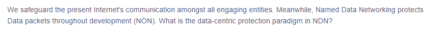 We safeguard the present Internet's communication amongst all engaging entities. Meanwhile, Named Data Networking protects
Data packets throughout development (NON). What is the data-centric protection paradigm in NDN?