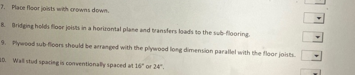 7. Place floor joists with crowns down.
8. Bridging holds floor joists in a horizontal plane and transfers loads to the sub-flooring.
9. Plywood sub-floors should be arranged with the plywood long dimension parallel with the floor joists.
10. Wall stud spacing is conventionally spaced at 16" or 24".
