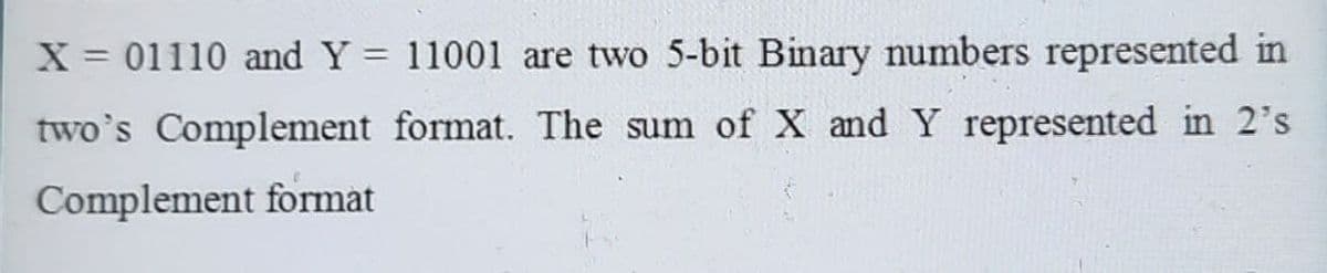 X = 01110 and Y = 11001 are two 5-bit Binary numbers represented in
two's Complement format. The sum of X and Y represented in 2's
Complement format
