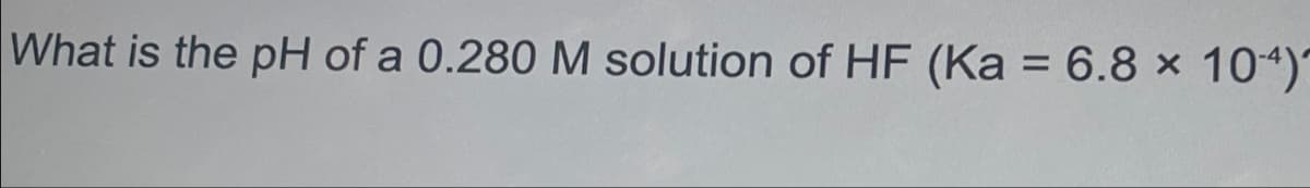 What is the pH of a 0.280 M solution of HF (Ka = 6.8 x 104)^