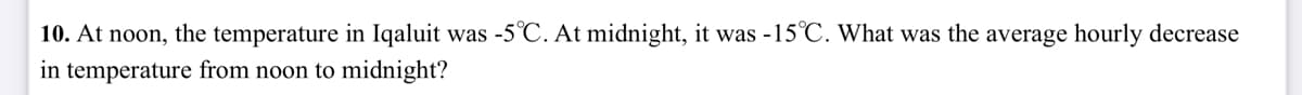 10. At noon, the temperature in Iqaluit was -5°C. At midnight, it was -15°C. What was the average hourly decrease
in temperature from noon to midnight?