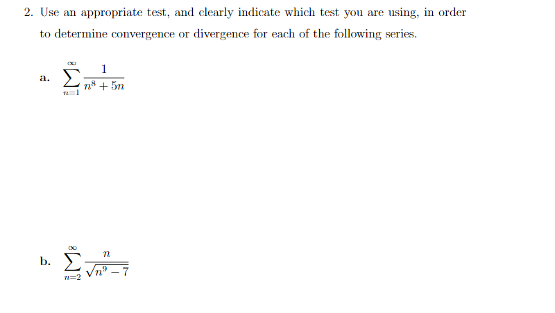 2. Use an appropriate test, and clearly indicate which test you are using, in order
to determine convergence or divergence for each of the following series.
a.
n=1
1
n8 + 5n
n
b. Σ √nº-7
71=2