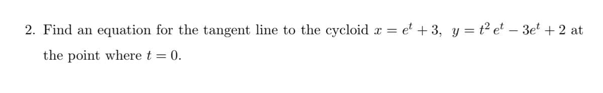 2. Find an equation for the tangent line to the cycloid x = = et + 3, y = t² et − 3et + 2 at
the point where t = 0.