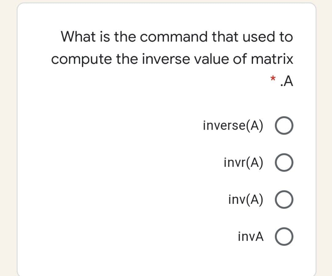 What is the command that used to
compute the inverse value of matrix
* .A
inverse(A) O
invr(A)
inv(A)
invA O
