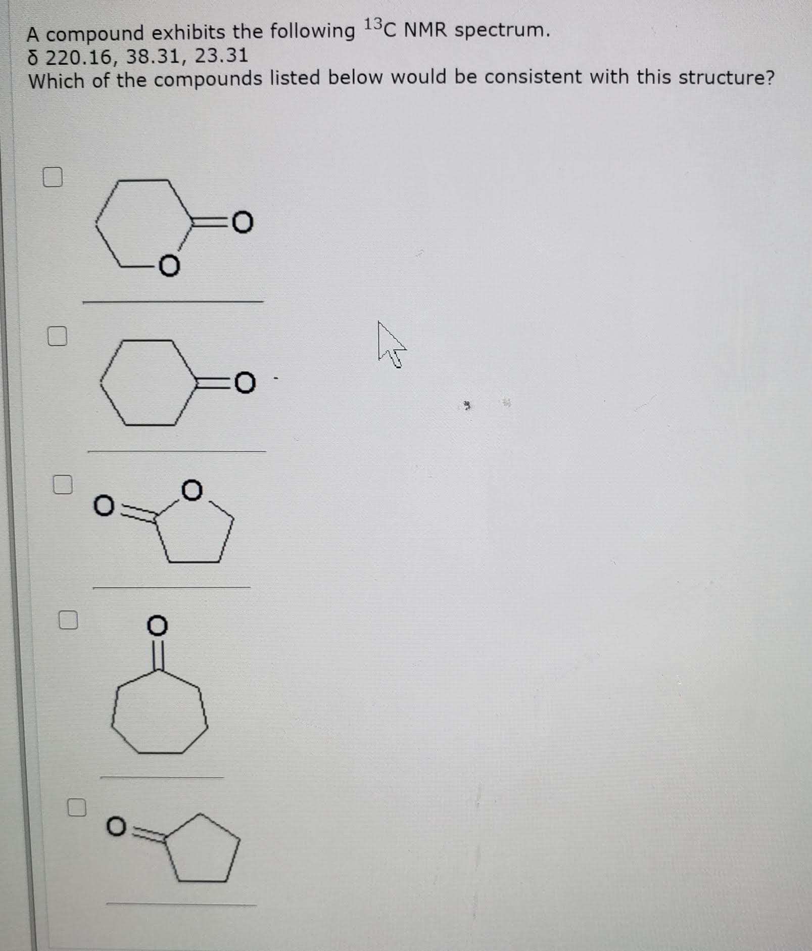 A compound exhibits the following 13C NMR spectrum.
8 220.16, 38.31, 23.31
Which of the compounds listed below would be consistent with this structure?
