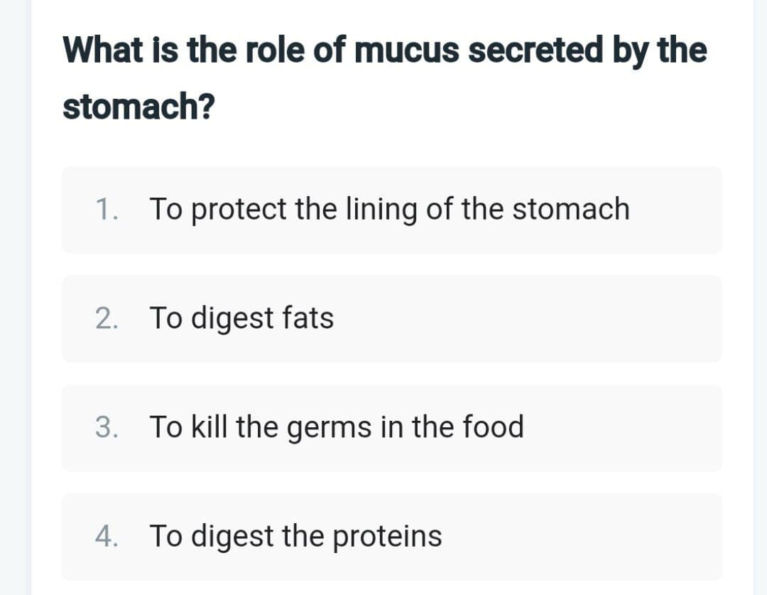 What is the role of mucus secreted by the
stomach?
1. To protect the lining of the stomach
2. To digest fats
3. To kill the germs in the food
4. To digest the proteins
