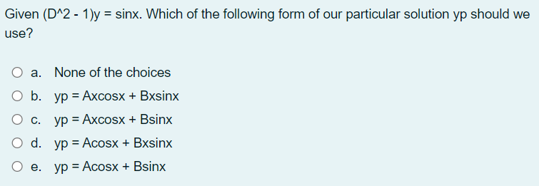 Given (D^2 - 1)y = sinx. Which of the following form of our particular solution yp should we
use?
a. None of the choices
ОБ. ур %3DАхсosx + Bxsinx
О с. ур %3DАхсosx + Bsinx
O d. yp = Acosx + Bxsinx
O e. yp = Acosx + Bsinx
