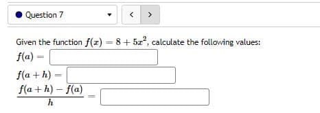 Question 7
<
>
Given the function f(x) = 8 + 5x², calculate the following values:
f(a)=
f(a+h)-
=
f(a+h)-f(a)
h