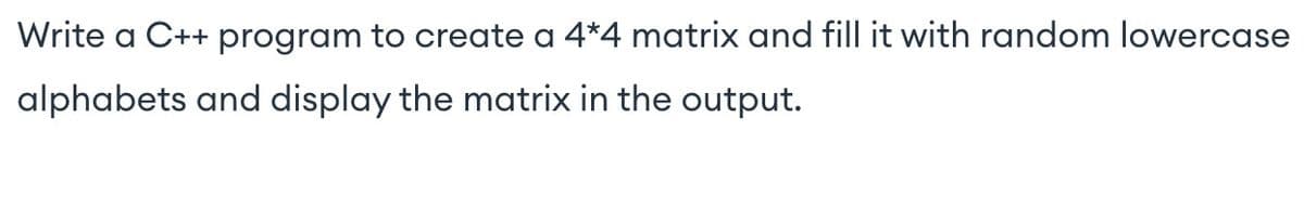 Write a C++ program to create a 4*4 matrix and fill it with random lowercase
alphabets and display the matrix in the output.
