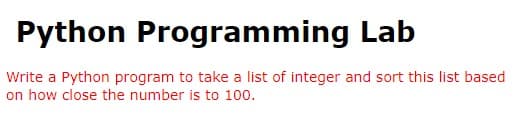 Python Programming Lab
Write a Python program to take a list of integer and sort this list based
on how close the number is to 10o.
