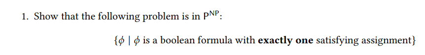 1. Show that the following problem is in PNP:
{ø [ ¢ is a boolean formula with exactly one satisfying assignment}
