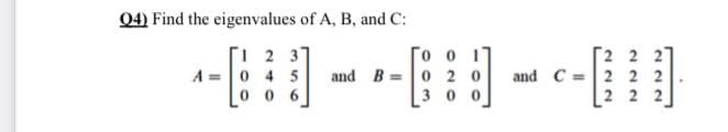 04) Find the eigenvalues of A, B, and C:
-- - --) - --|
I 2 3
A =|0 4 5
0 6
[2 2 27
C =2 2 2
2 2 2
and B =0 2 0
and
3 0
