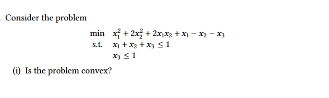 - Consider the problem
min x + 2x, + 2x1x2 + x1 – X2 – x3
X1 + x2 + x3 < 1
X3 <1
s.t.
(i) Is the problem convex?
