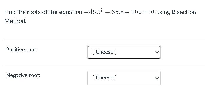 Find the roots of the equation -45a? – 35x + 100 = 0 using Bisection
Method.
Positive root:
[ Choose ]
Negative root:
[ Choose ]
>
>
