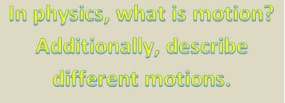 In physics, what is motion?
Additionally, describe
different motions.
