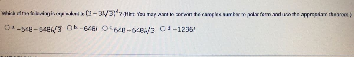 Which of the following is equivalent to (3 +3/3)"? (Hint: You may want to convert the complex number to polar form and use the appropriate theorem.)
O a. -648-648/3 Ob. -648i OC.648+648/3 Od-1296i
