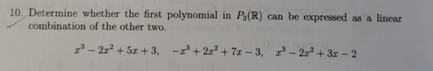 10. Determine whether the first polynomial in Ps(R) can be expressed as a linear
combination of the other two.
13 - 21 + 5x + 3, -r + 2x + 7x - 3, r – 2r² + 3r – 2
