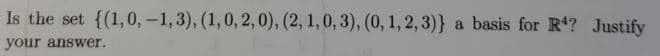 Is the set {(1,0, -1,3), (1,0, 2,0), (2, 1,0, 3), (0, 1, 2, 3)}
a basis for R'? Justify
your answer.
