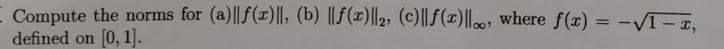 E Compute the norms for (a)||f(x)|I, (b) ||F(x)||2, (c)||f(x)||, where f(x) = -VT-,
defined on
[0, 1).
