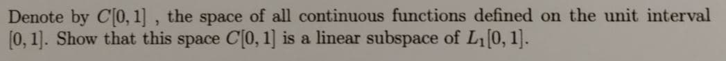 Denote by C[0, 1] , the space of all continuous functions defined on the unit interval
[0, 1]. Show that this space C[0, 1] is a linear subspace of L[0, 1].
