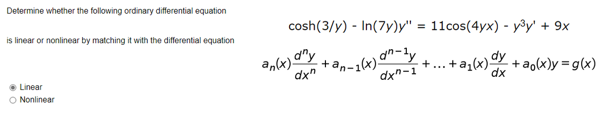 Determine whether the following ordinary differential equation
is linear or nonlinear by matching it with the differential equation
cosh(3/y) - In(7y)y" = 11cos(4yx) - y³y' + 9x
d"y
a,(x)-
dx"
dn-ly
+a,-1(x)-
dx"-1
+... +a (x) + ao(x)y = g(x)
dx
O Linear
O Nonlinear
