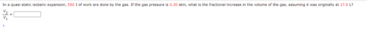 In a quasi-static isobaric expansion, 550 J of work are done by the gas. If the gas pressure is 0.30 atm, what is the fractional increase in the volume of the gas, assuming it was originally at 17.0 L?
V2

