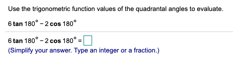 Use the trigonometric function values of the quadrantal angles to evaluate.
6 tan 180° - 2 cos 180°
6 tan 180° - 2 cos 180°
(Simplify your answer. Type an integer or a fraction.)
