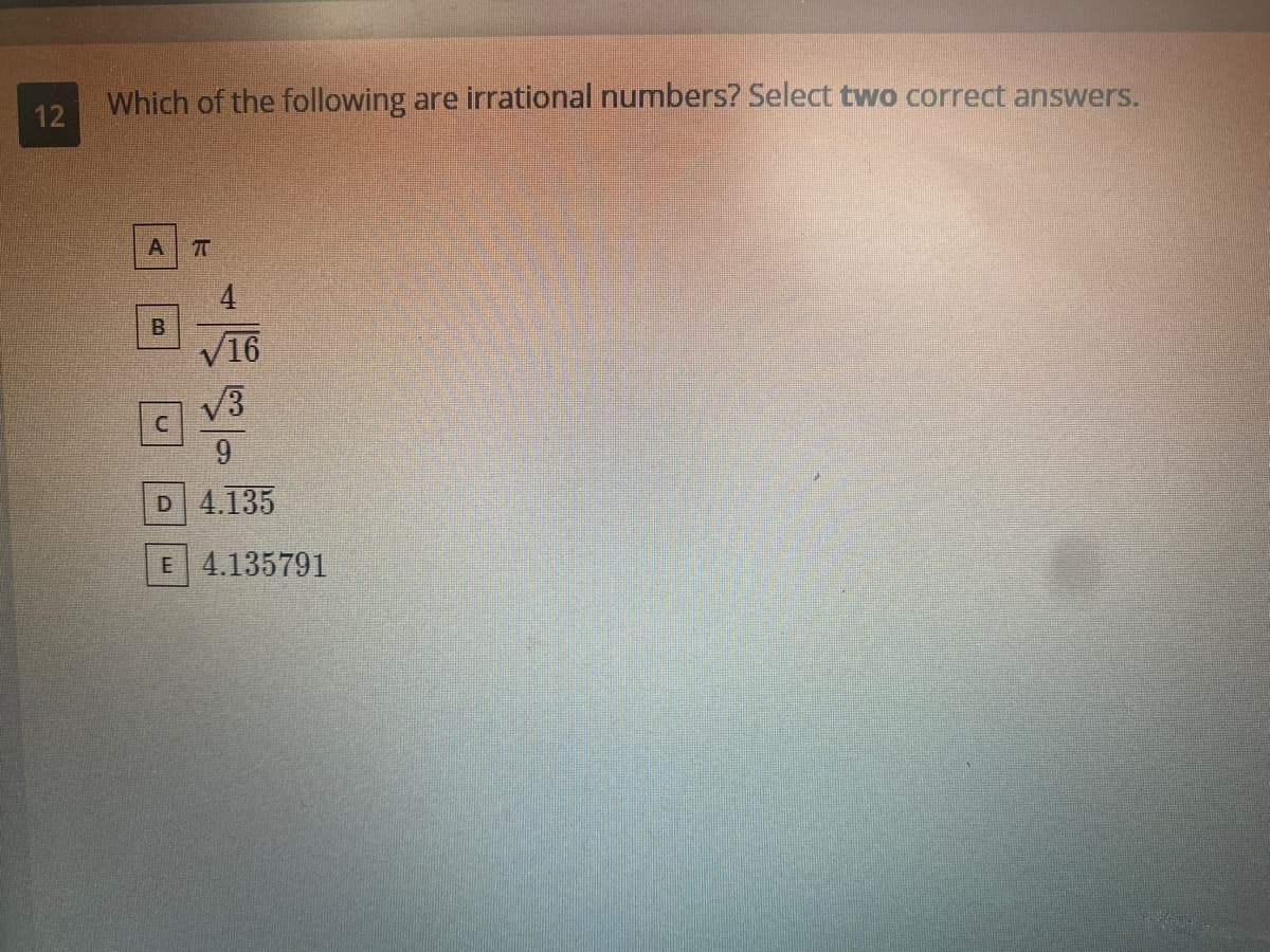 Which of the following are irrational numbers? Select two correct answers.
12
16
V3
9.
D 4.135
E 4.135791
