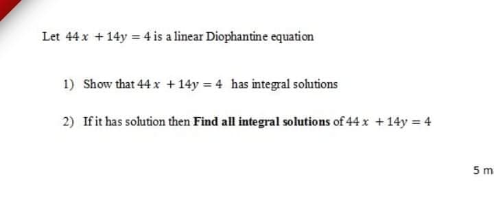 Let 44 x +14y = 4 is a linear Diophantine equation
1) Show that 44 x +14y = 4 has integral sohutions
2) Ifit has solution then Find all integral solutions of 44 x + 14y = 4
5 m
