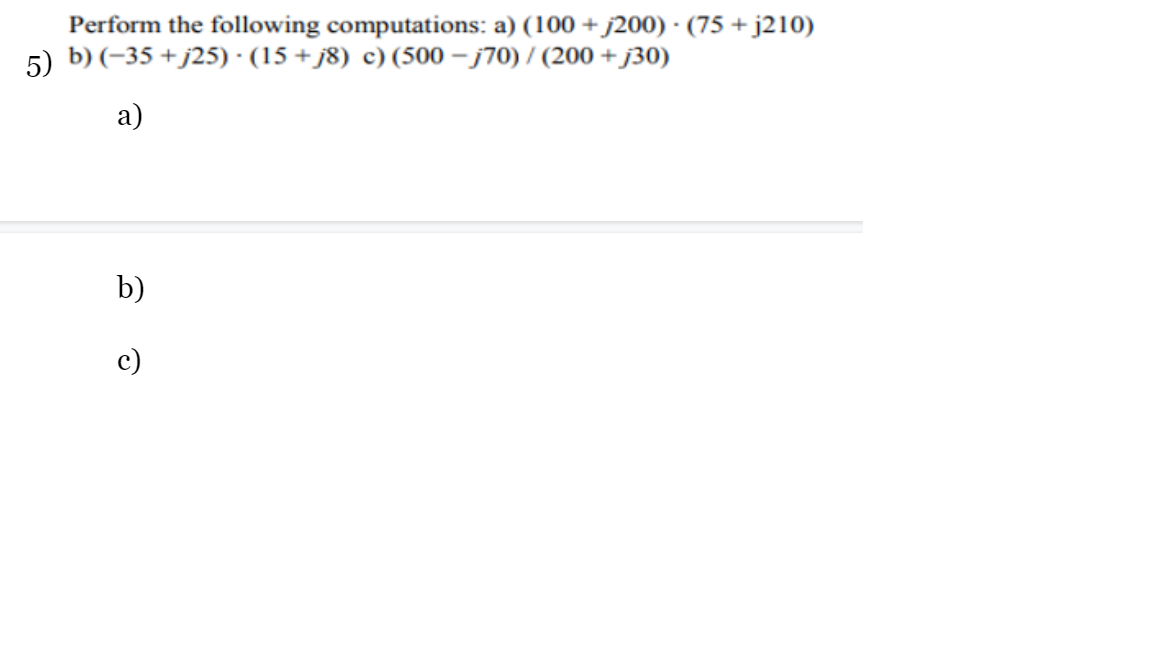 Perform the following computations: a) (100 +j200) · (75 + j210)
5) b) (-35 +j25) · (15 + j8) c) (500 – j70) / (200 +j30)
а)
b)
