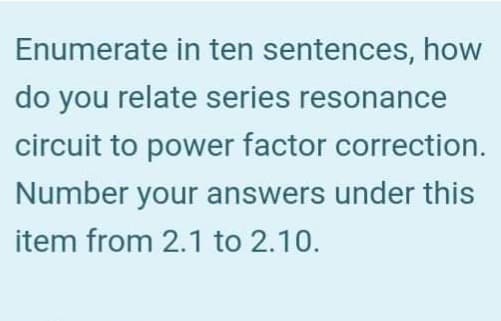 Enumerate in ten sentences, how
do you relate series resonance
circuit to power factor correction.
Number your answers under this
item from 2.1 to 2.10.