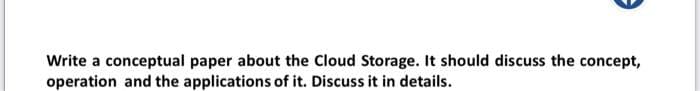 Write a conceptual paper about the Cloud Storage. It should discuss the concept,
operation and the applications of it. Discuss it in details.
