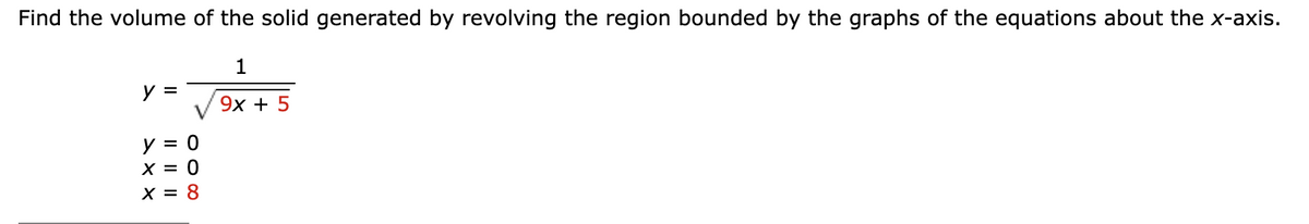 Find the volume of the solid generated by revolving the region bounded by the graphs of the equations about the x-axis.
1
y =
9х + 5
y = 0
X = 0
X = 8
