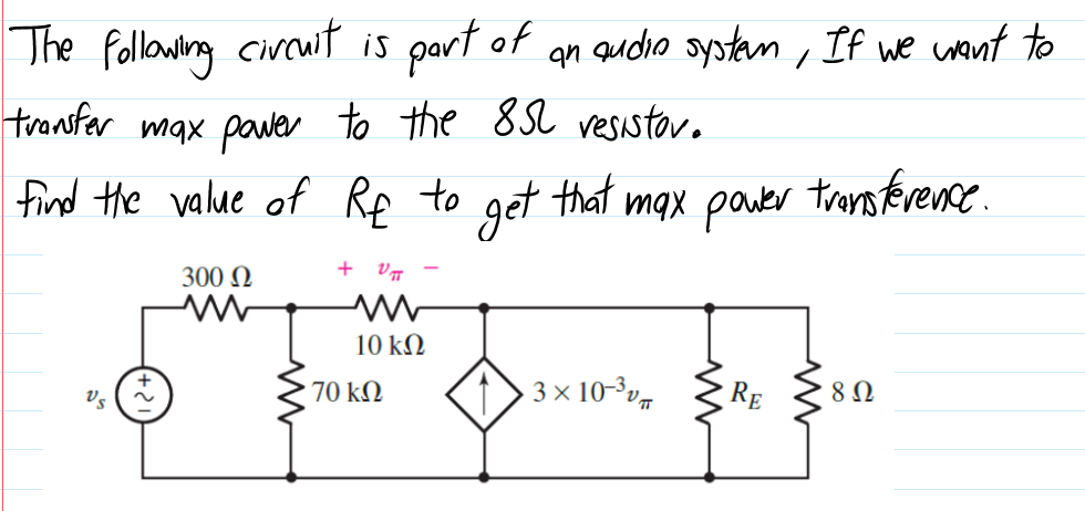 The following cireuit is part of
an audio systan , If we wont to
transfer max pawer to the 8S vesistore
find the value of Rp to that max pauer trens terence.
get
.
300 N
+ vT
10 kN
70 kM
3 × 10-³v7
RE
